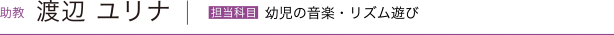 助教 渡辺ユリナ　担当科目／幼児の音楽・リズム遊び