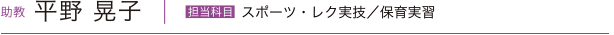 助教 平野 晃子　担当科目／スポーツ・レク実技／保育実習