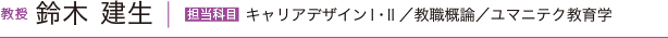 教授 鈴木 建生　担当科目 キャリアデザインⅠ・Ⅱ／教職概論/ユマニテク教育学